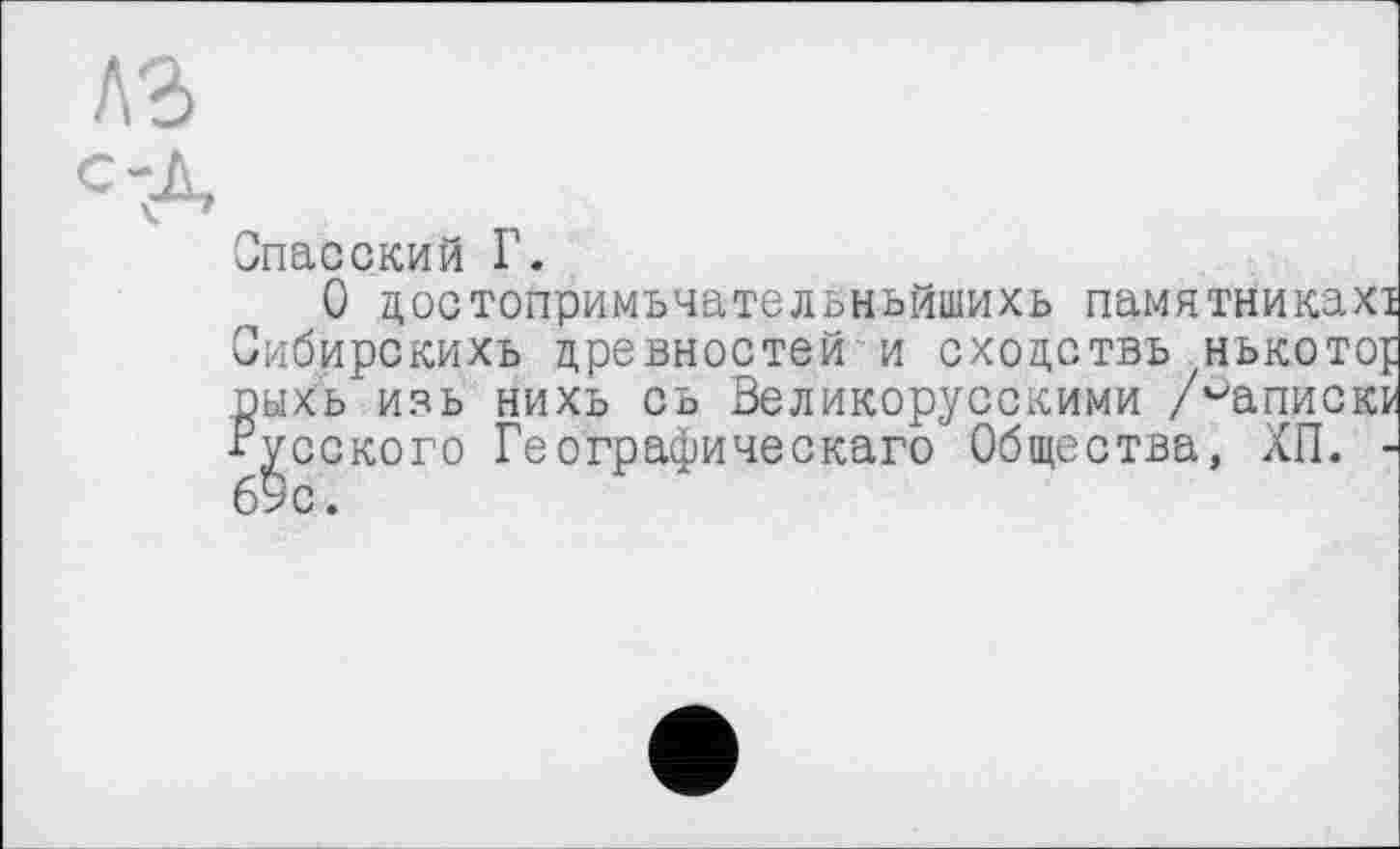 ﻿Спасский Г.
О достопримьчательньйшихь памятникахі Оибирскихь древностей И СХОДСТВЪ HbKOTOf рыхь изь нихь сь Великорусскими /^апискк Русского Географическаго Общества, ХП. -